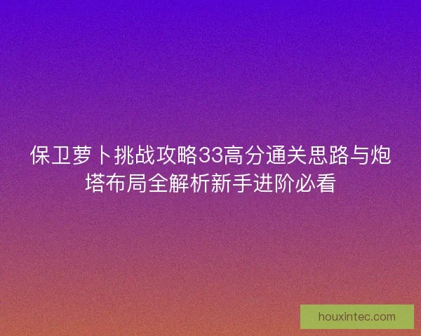 保卫萝卜挑战攻略33高分通关思路与炮塔布局全解析新手进阶必看