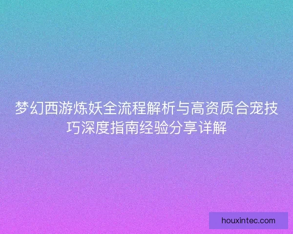 梦幻西游炼妖全流程解析与高资质合宠技巧深度指南经验分享详解