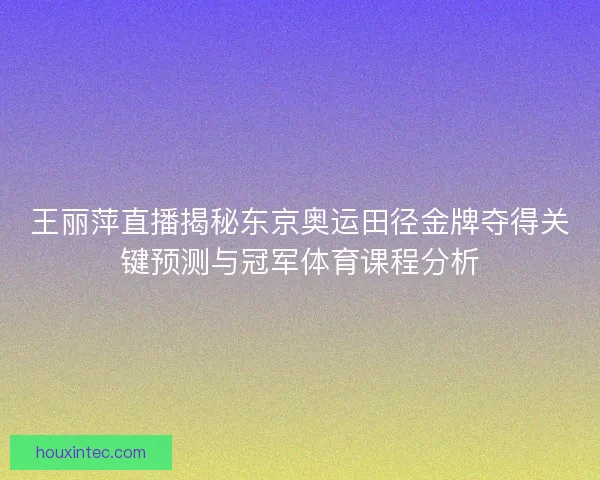 王丽萍直播揭秘东京奥运田径金牌夺得关键预测与冠军体育课程分析