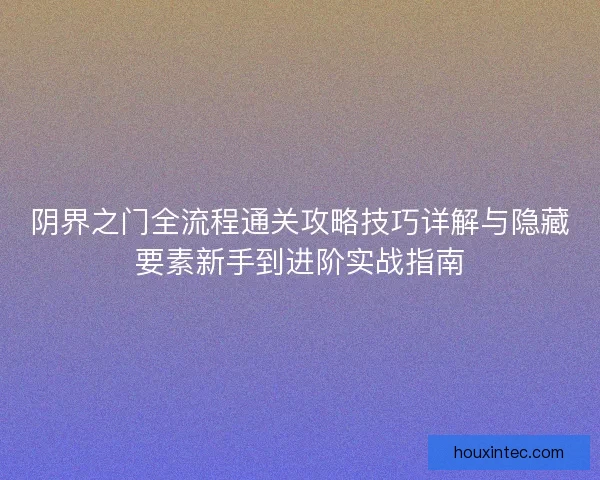 阴界之门全流程通关攻略技巧详解与隐藏要素新手到进阶实战指南