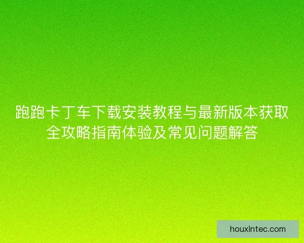 跑跑卡丁车下载安装教程与最新版本获取全攻略指南体验及常见问题解答